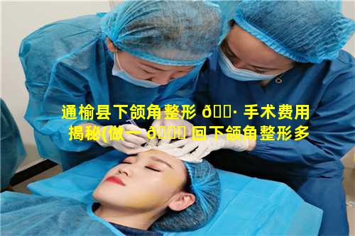 通榆县下颌角整形 🕷 手术费用揭秘(做一 🐋 回下颌角整形多少钱)